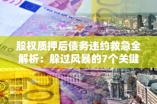 济南股权质押后债务违约救急全解析：躲过风暴的7个关键步骤